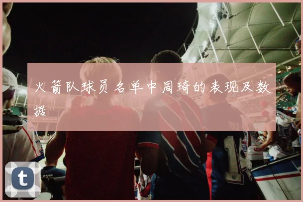 火箭队球员名单中周琦的表现及数据