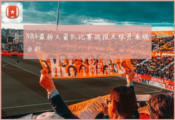 NBA最新火箭队比赛战报及球员表现分析