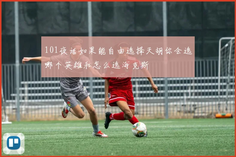 101夜话如果能自由选择天胡你会选哪个英雄和怎么选海克斯