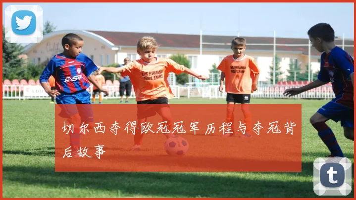 切尔西夺得欧冠冠军历程与夺冠背后故事