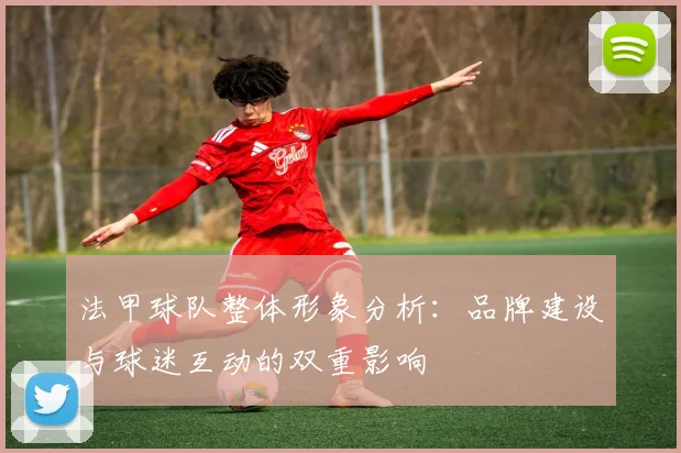 法甲球队整体形象分析：品牌建设与球迷互动的双重影响