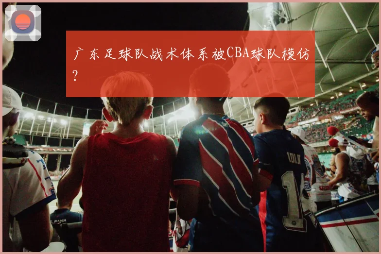 广东足球队战术体系被CBA球队模仿？