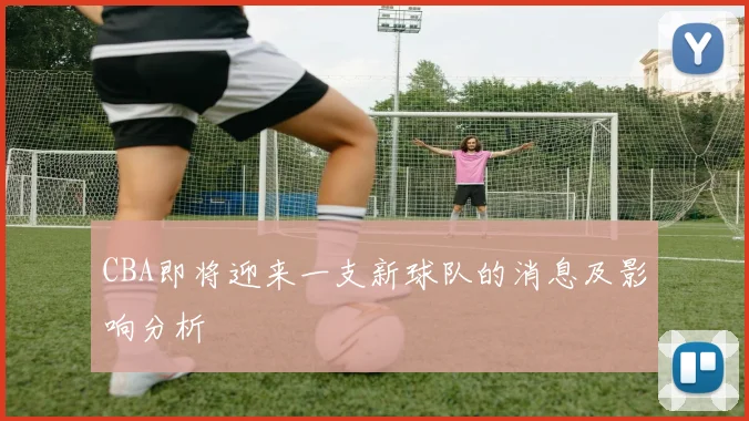 CBA即将迎来一支新球队的消息及影响分析