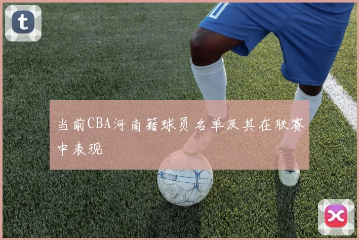 当前CBA河南籍球员名单及其在联赛中表现