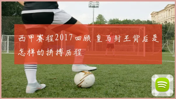 西甲赛程2017回顾 皇马封王背后是怎样的拼搏历程